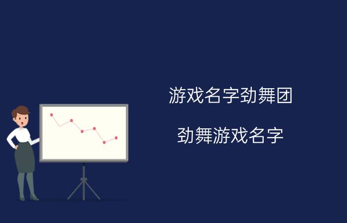 游戏名字劲舞团（劲舞游戏名字 好听的劲舞游戏名字推荐）